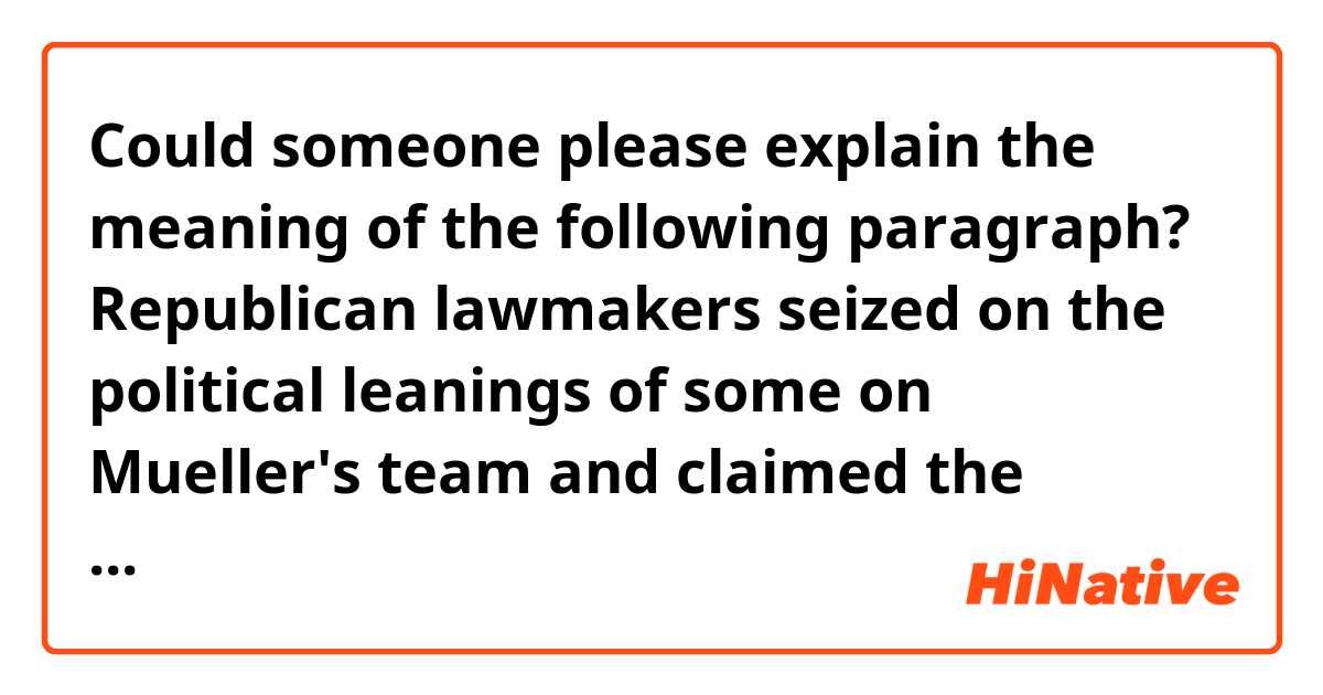 Could someone please explain the meaning of the following paragraph?

Republican lawmakers seized on the political leanings of some on Mueller's team and claimed the former special counsel had violated longstanding precedent by explaining his decision not to recommend charges against the president.
(5th paragraph)


Context>>>>>>>>>>>>>>>>>>>>>>>>>>>.
The former special counsel during his testimony rejected Trump’s repeated charges that the Russia probe was a “witch hunt.” He also doubled down on his assertion that his report on the investigation did not "exonerate" the president.

Mueller's investigation did not establish that there was a conspiracy between the Trump campaign and Russia during the 2016 election, and neither implicated nor exonerated Trump on the question of obstruction of justice.

The former special counsel's testimony hewed closely to his report and he declined to answer questions beyond its scope, though he did say during his testimony that a president can be indicted once they leave office.

Trump said it was “dumb” to ask whether he could be indicted after leaving office, even though Mueller said the possibility exists.

Republican lawmakers seized on the political leanings of some on Mueller's team and claimed the former special counsel had violated longstanding precedent by explaining his decision not to recommend charges against the president.

Trump took note of those Republicans, praising them as “incredible warriors” who were “defending our country.”

He also asserted that Democrats were “devastated” and claimed that “their party is in shambles right now."

“They’re going to lose the 2020 election, including congressional seats, because of the path they chose,” Trump predicted.