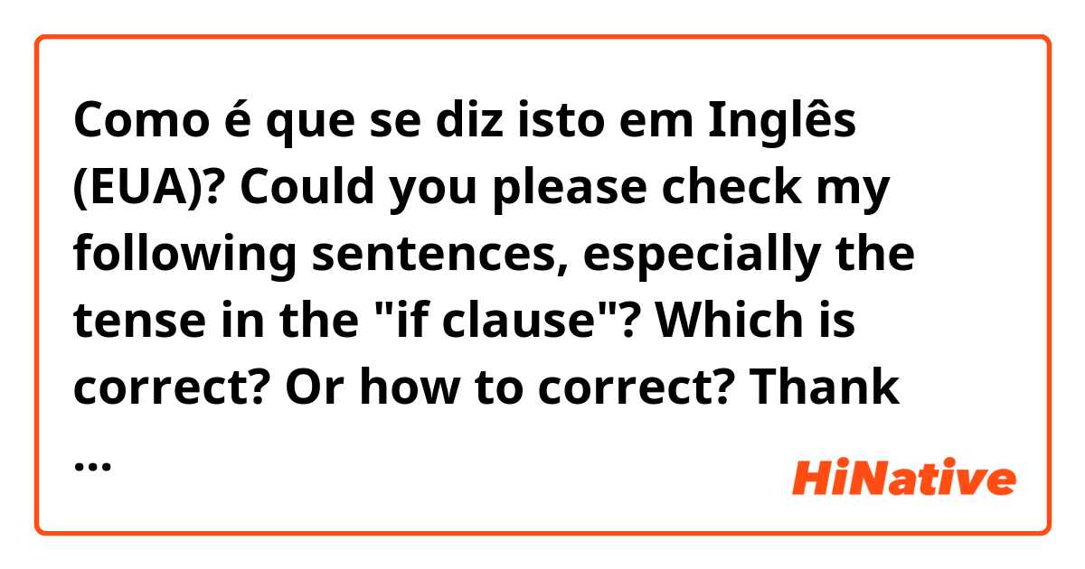 Como é que se diz isto em Inglês (EUA)? Could you please check my following sentences, especially the tense in the "if  clause"? 
Which is correct? Or how to correct?
Thank you very much in advance.