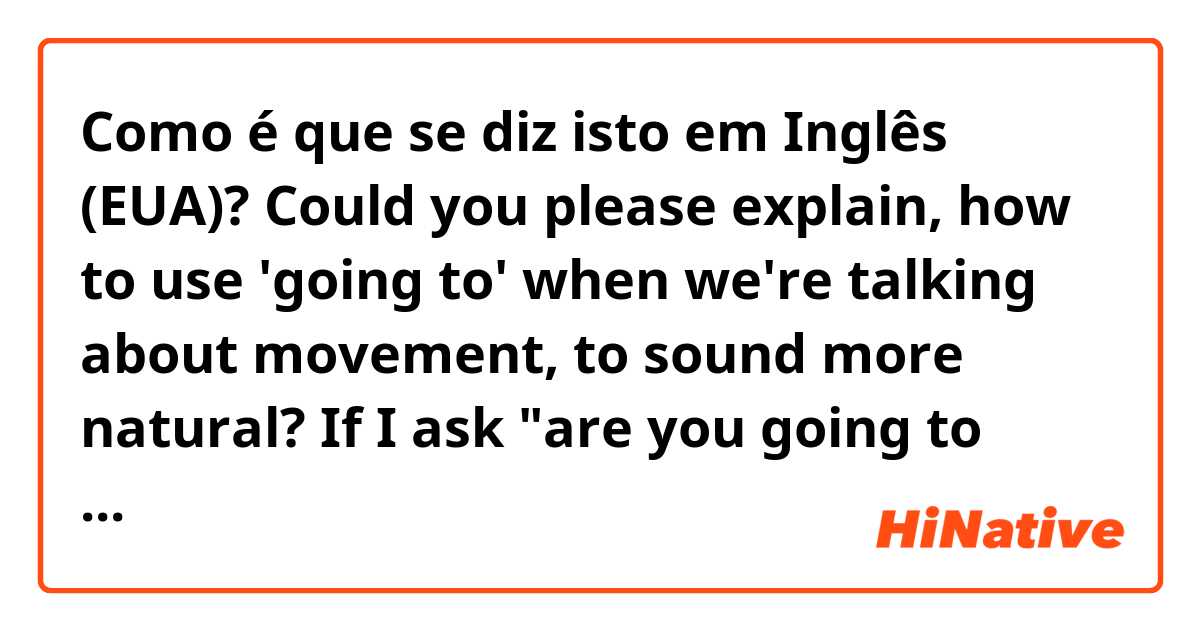 Como é que se diz isto em Inglês (EUA)? Could you please explain, how to use 'going to' when we're talking about movement, to sound more natural?
If I ask "are you going to work?" - it could be a question about movement, or intension, right?
How to emphasize first or second meaning?
Thank you!