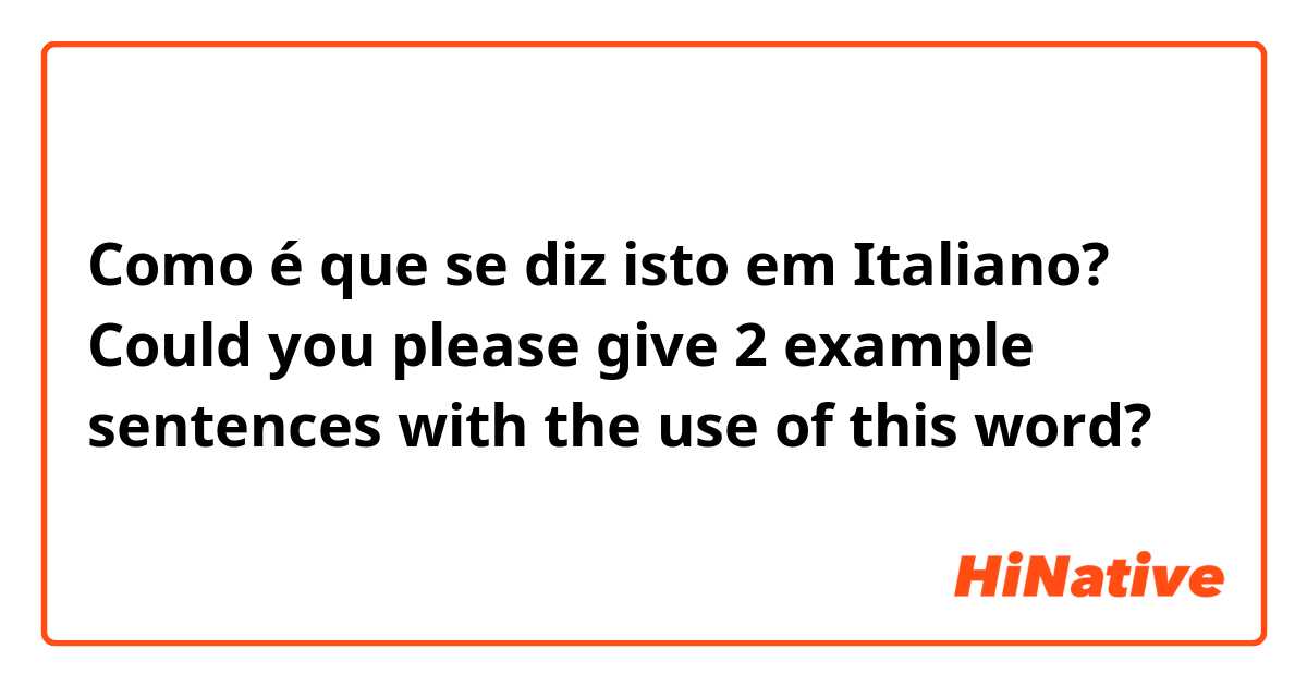 Como é que se diz isto em Italiano? Could you please give 2 example sentences with the use of this word?