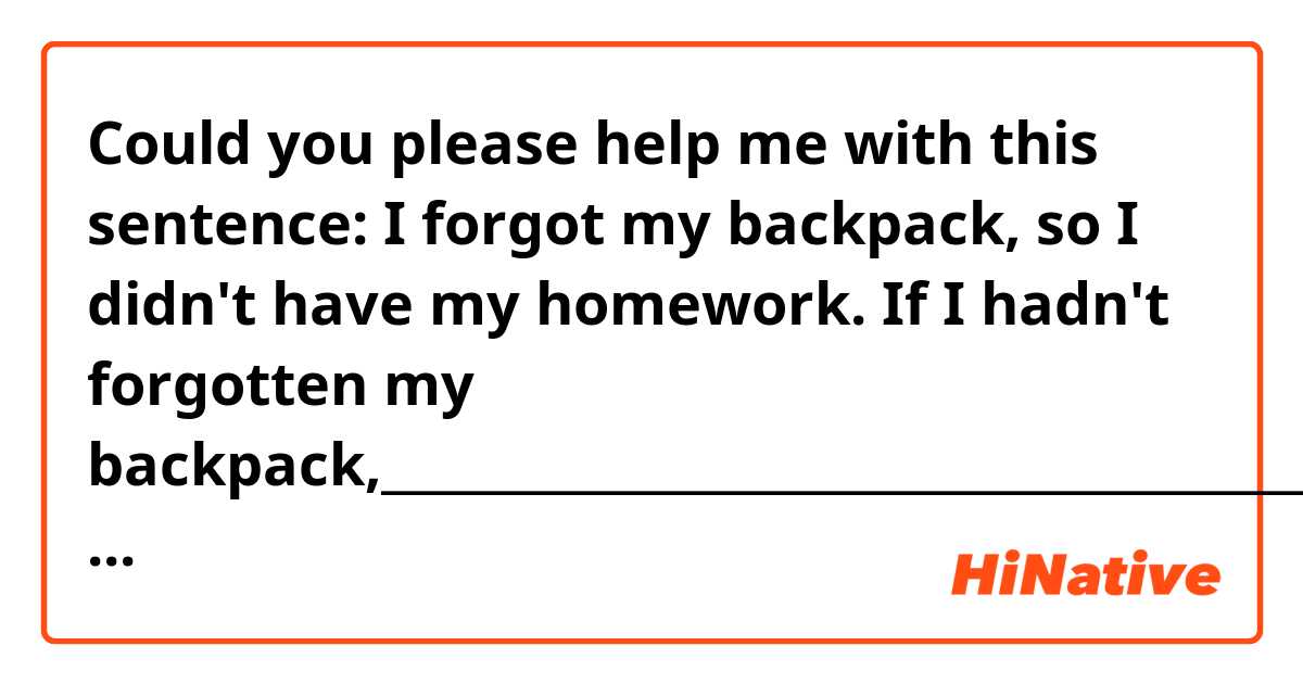 Could you please help me with this sentence: I forgot my backpack, so I didn't have my homework.
If I hadn't forgotten my backpack,____________________________________________________ (I need to complete the sentence using the past unreal conditional) 

Thank you in advance.