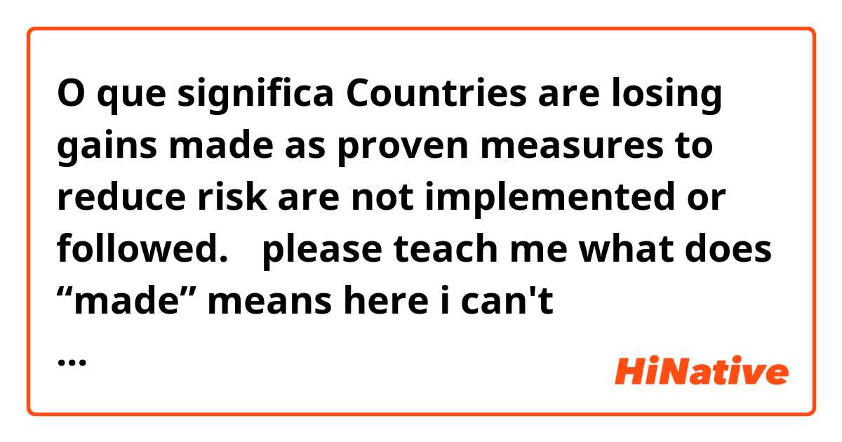 O que significa Countries are losing gains made as proven measures to reduce risk are not implemented or followed.
（please teach me what does “made” means here i can't understand the grammar...）?
