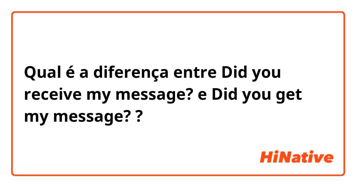 Qual é a diferença entre Did you receive my message? e Did you get my message? ?