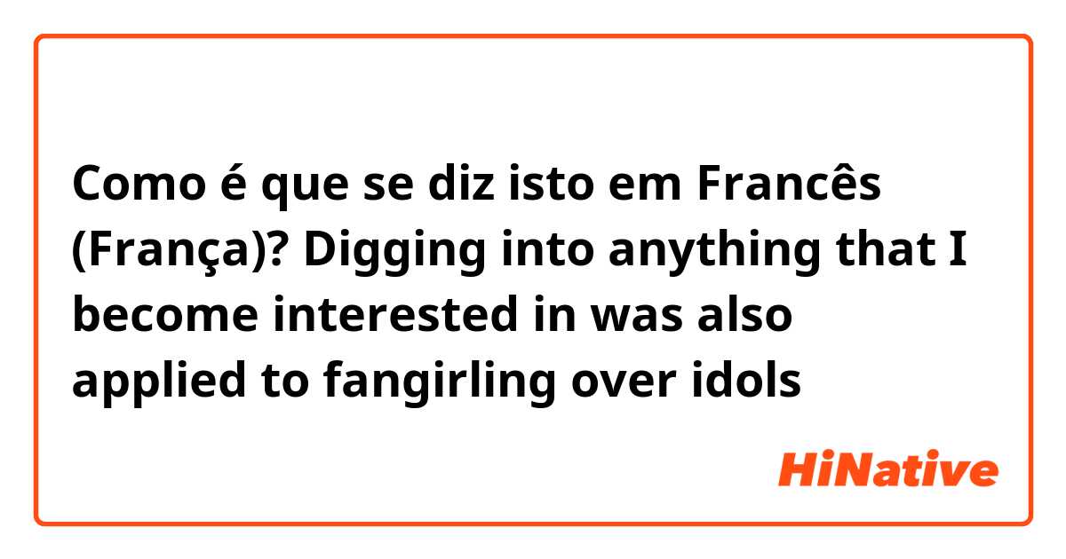 Como é que se diz isto em Francês (França)? Digging into anything that I become interested in was also applied to fangirling over idols