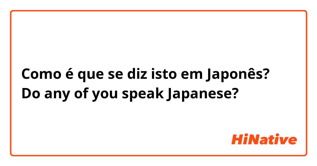 Como é que se diz isto em Japonês? Do any of you speak Japanese?