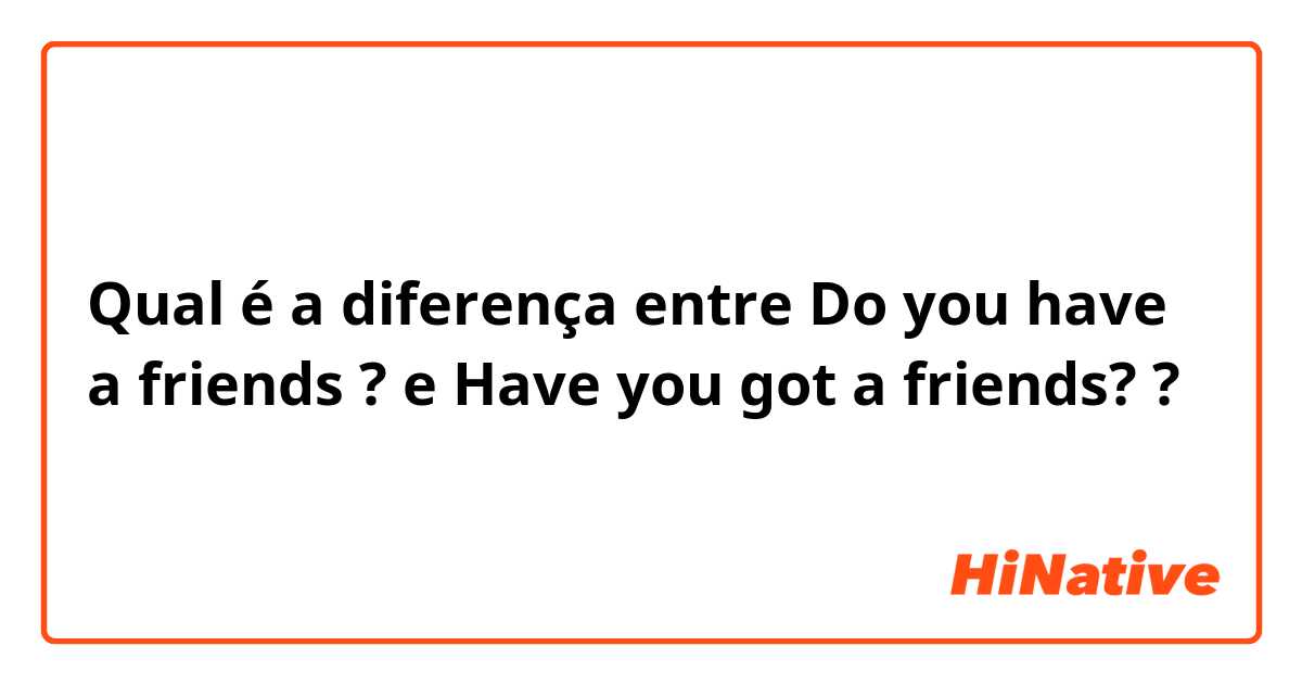 Qual é a diferença entre Do you have a friends ?  e Have you got a friends?  ?