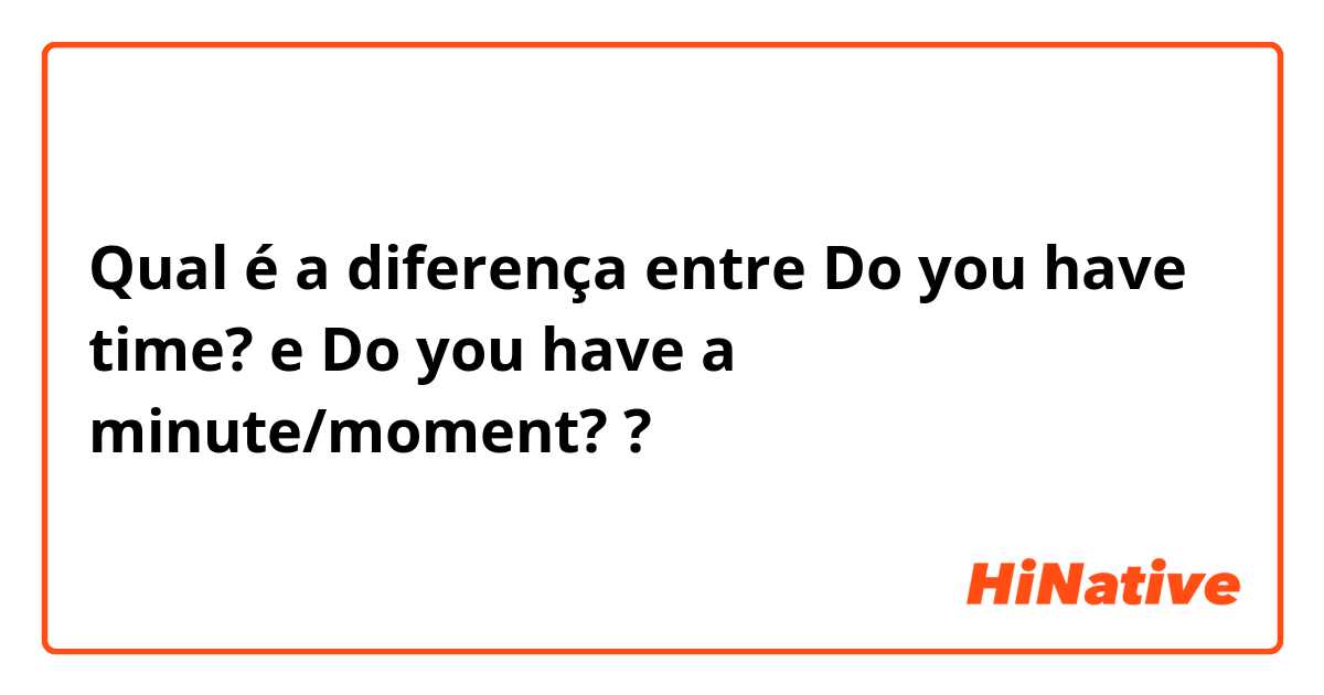 Qual é a diferença entre Do you have time? e Do you have a minute/moment? ?