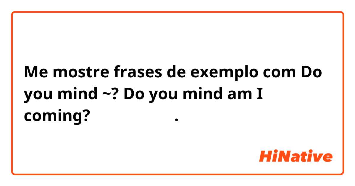 Me mostre frases de exemplo com Do you mind ~?
Do you mind am I coming? は正しいですか？.