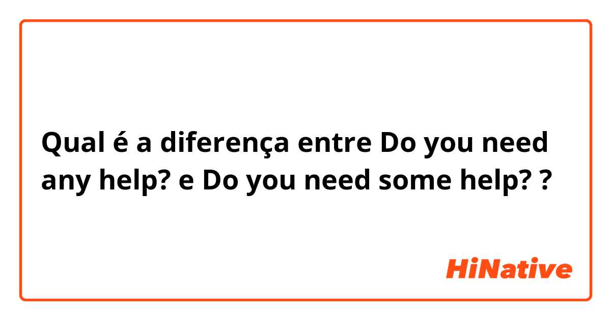 Qual é a diferença entre Do you need any help? e Do you need some help? ?