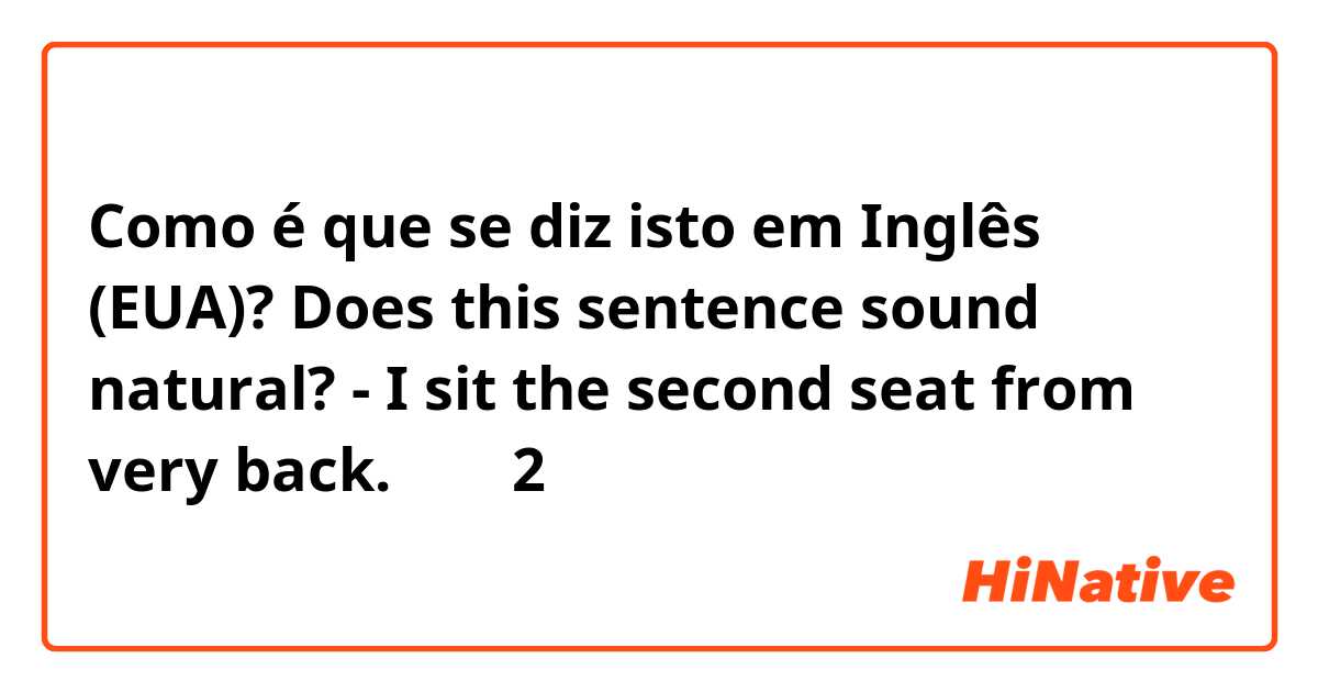 Como é que se diz isto em Inglês (EUA)? Does this sentence sound natural?
-  I sit the second seat from very back.

奥から2番目の席に座った