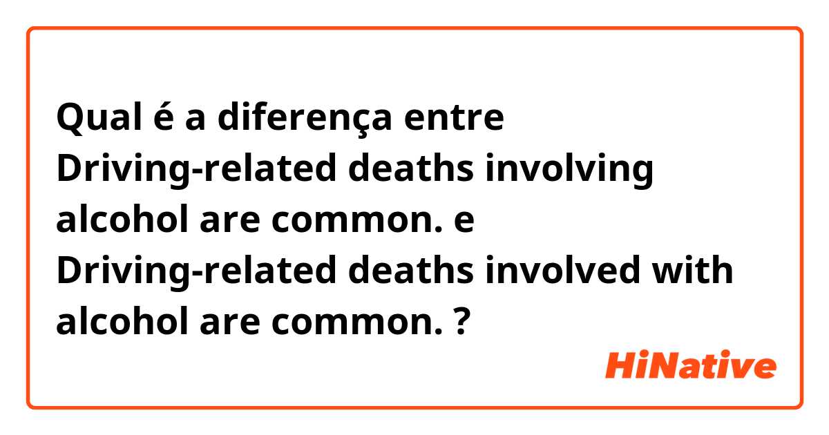 Qual é a diferença entre Driving-related deaths involving alcohol are common. e Driving-related deaths involved with alcohol are common. ?