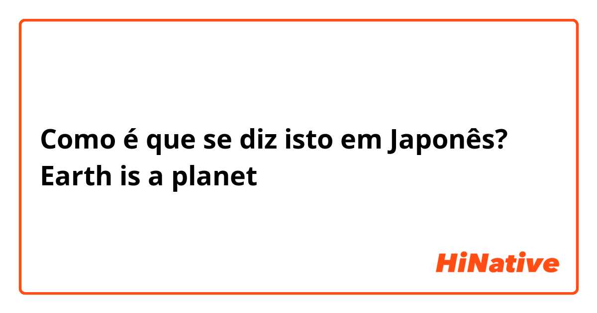 Como é que se diz isto em Japonês? Earth is a planet
