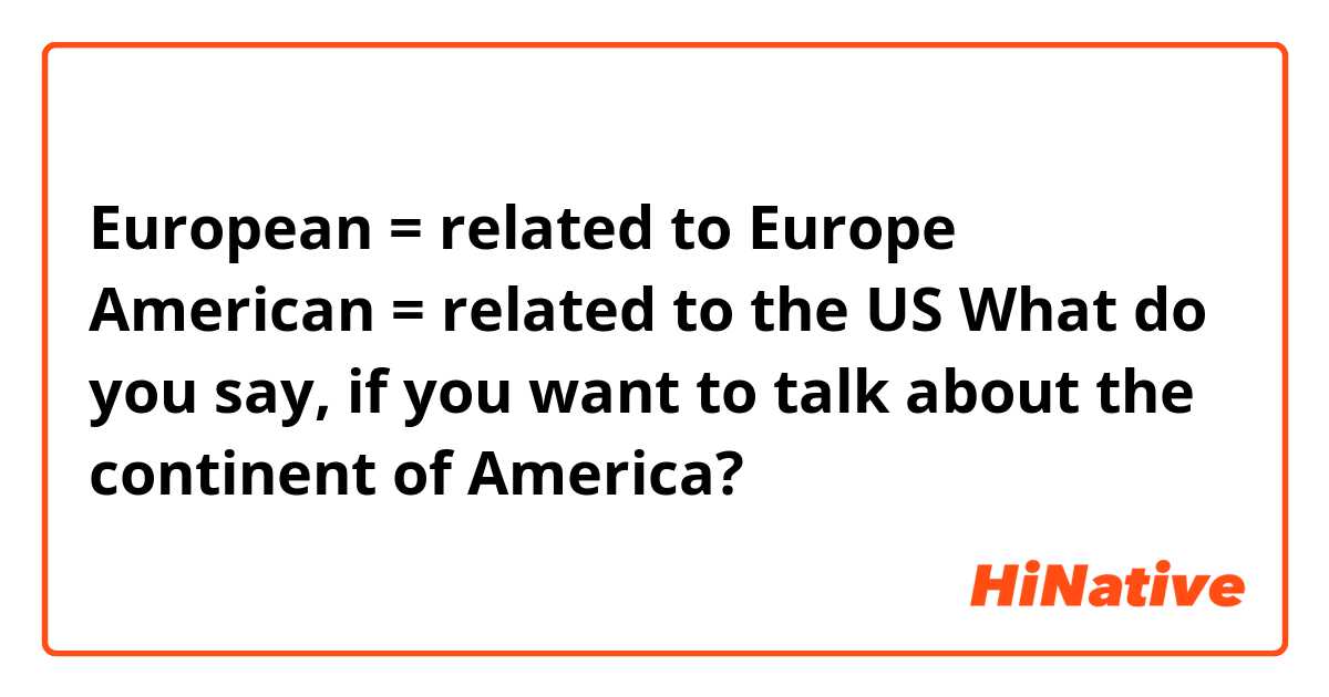 European = related to Europe
American = related to the US
What do you say, if you want to talk about the continent of America? 