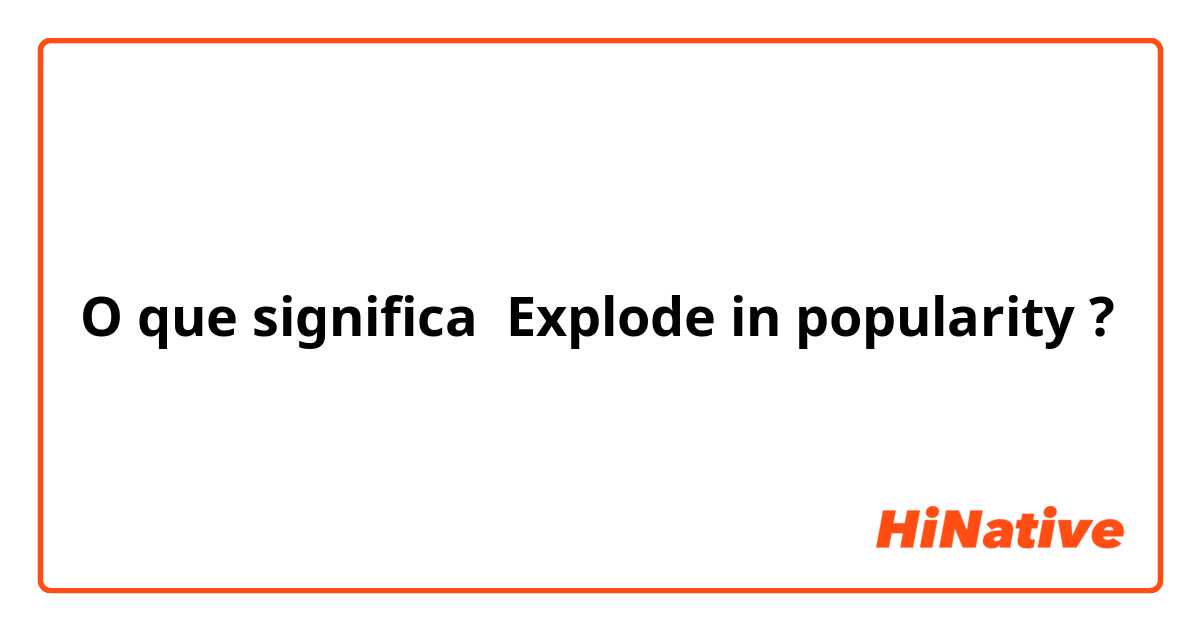 O que significa Explode in popularity?