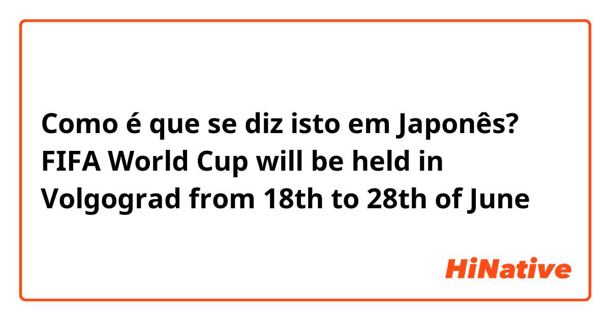Como é que se diz isto em Japonês? FIFA World Cup will be held in Volgograd from 18th to 28th of June
