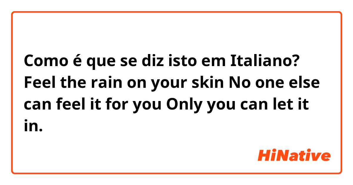 Como é que se diz isto em Italiano? Feel the rain on your skin
No one else can feel it for you 
Only you can let it in.
