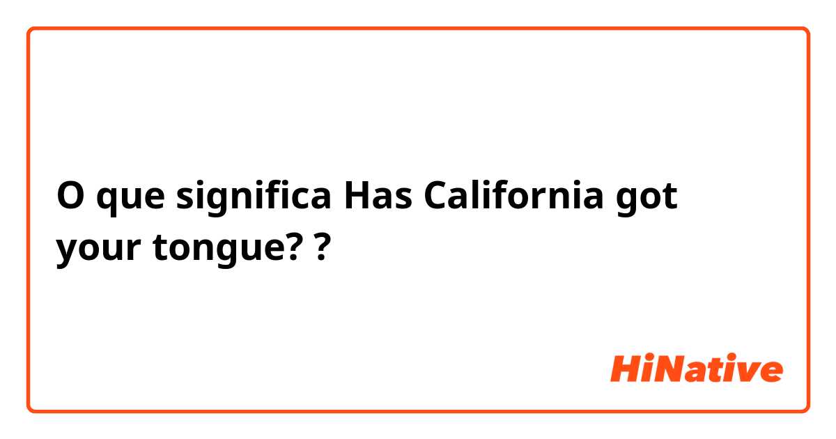 O que significa Has California got your tongue??