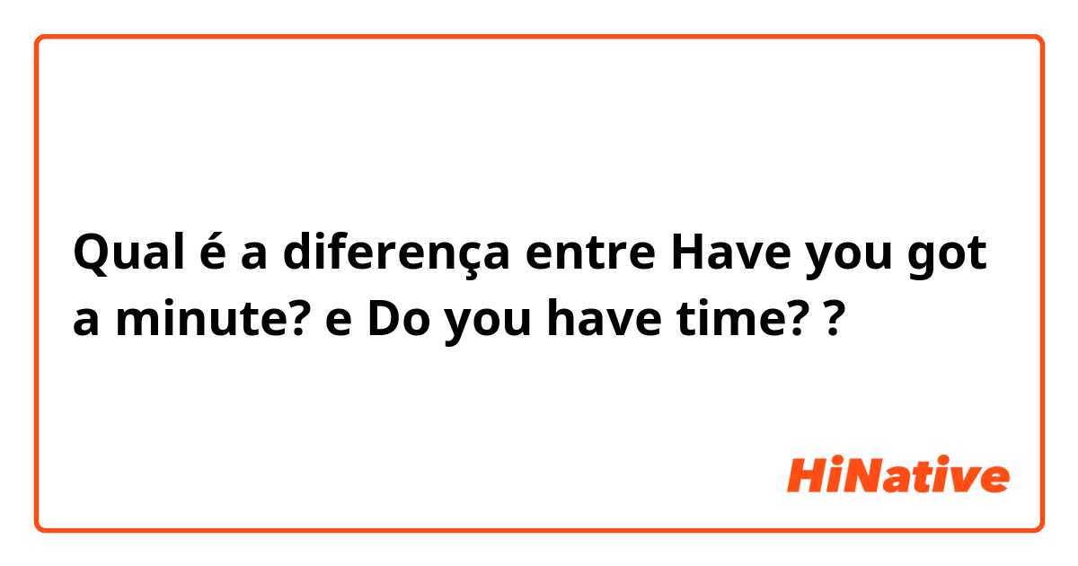 Qual é a diferença entre Have you got a minute? e Do you have time? ?