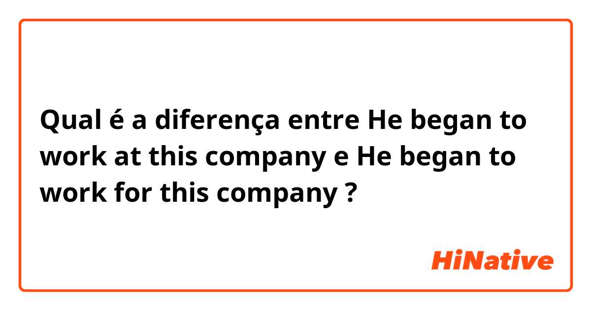 Qual é a diferença entre He began to work at this company e He began to work for this company ?