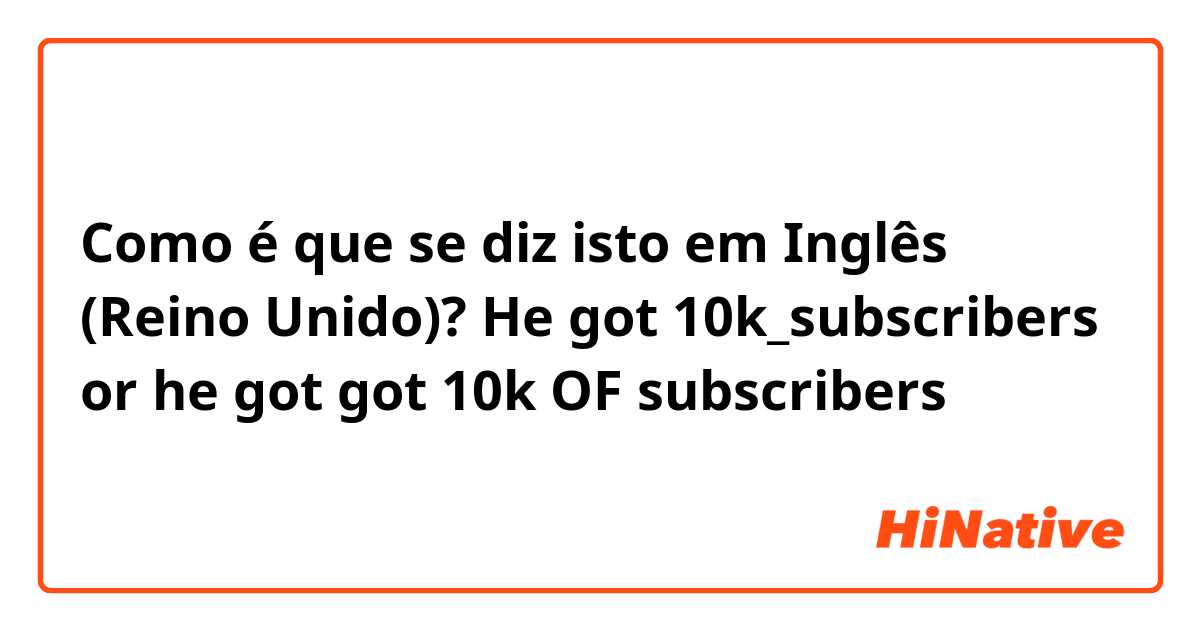 Como é que se diz isto em Inglês (Reino Unido)? He got 10k_subscribers or he got got 10k OF subscribers 