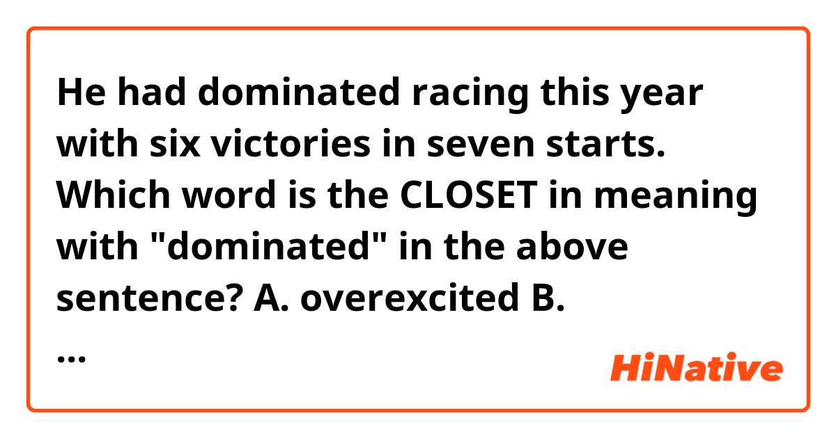 He had dominated racing this year with six victories in seven starts. 
Which word is the CLOSET in meaning with "dominated" in the above sentence?
A. overexcited 	B. overreacted 	C. overwhelmed 	D. overshadowed

I can't think of any answer.  