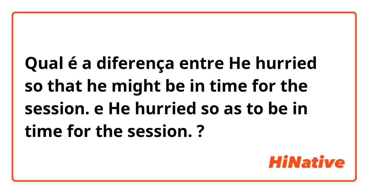 Qual é a diferença entre He hurried so that he might be in time for the session. e He hurried so as to be in time for the session. ?