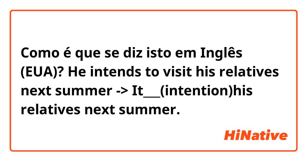 Como é que se diz isto em Inglês (EUA)? He intends to visit his relatives next summer
-> It___(intention)his relatives next summer.