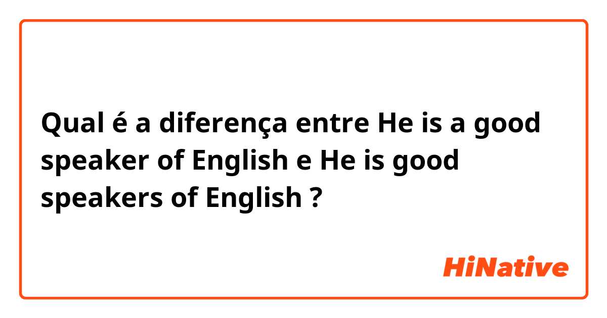 Qual é a diferença entre He is a good speaker of English e He is good speakers of English ?