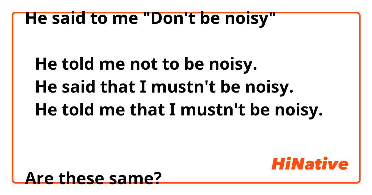 He said to me "Don't be noisy"

→He told me not to be noisy.
→He said that I mustn't be noisy.
→He told me that I mustn't be noisy.


Are these same?
