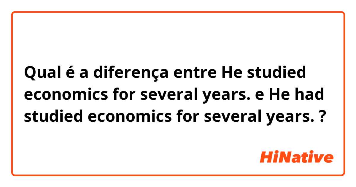 Qual é a diferença entre He studied economics for several years. e He had studied economics for several years. ?