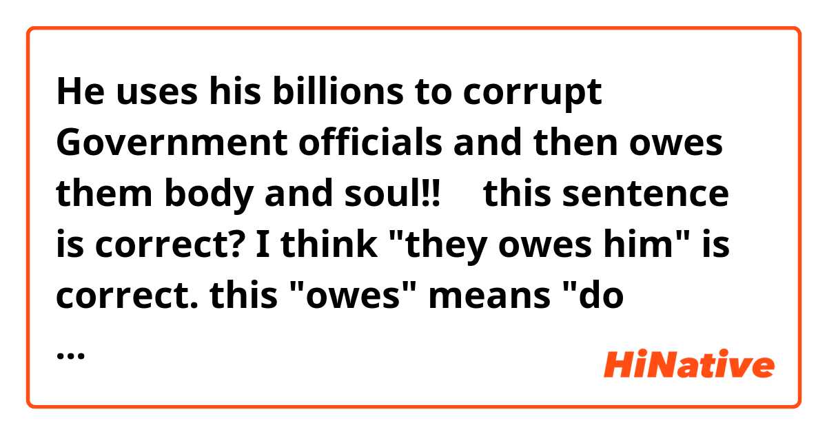 He uses his billions to corrupt Government officials and then owes them body and soul!!
↑
this sentence is correct?  I think "they owes him" is correct.
this "owes" means "do ownership" ?