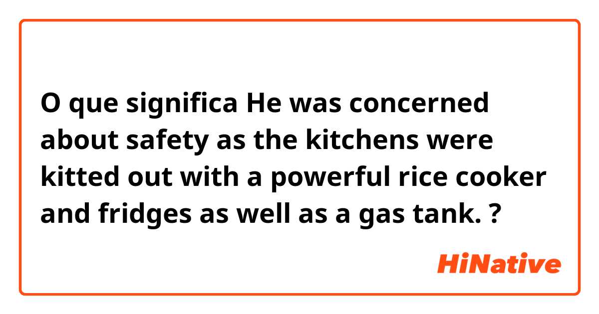 O que significa He was concerned about safety as the kitchens were kitted out with a powerful rice cooker and fridges as well as a gas tank.?