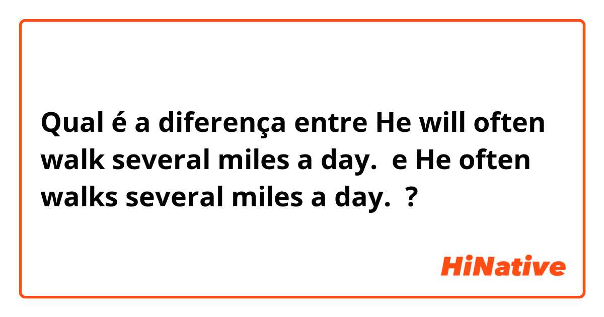Qual é a diferença entre He will often walk several miles a day.  e He often walks several miles a day.  ?