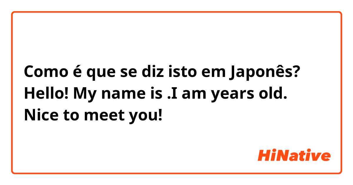 Como é que se diz isto em Japonês? Hello! My name is 😀.I am😀 years old. Nice to meet you!