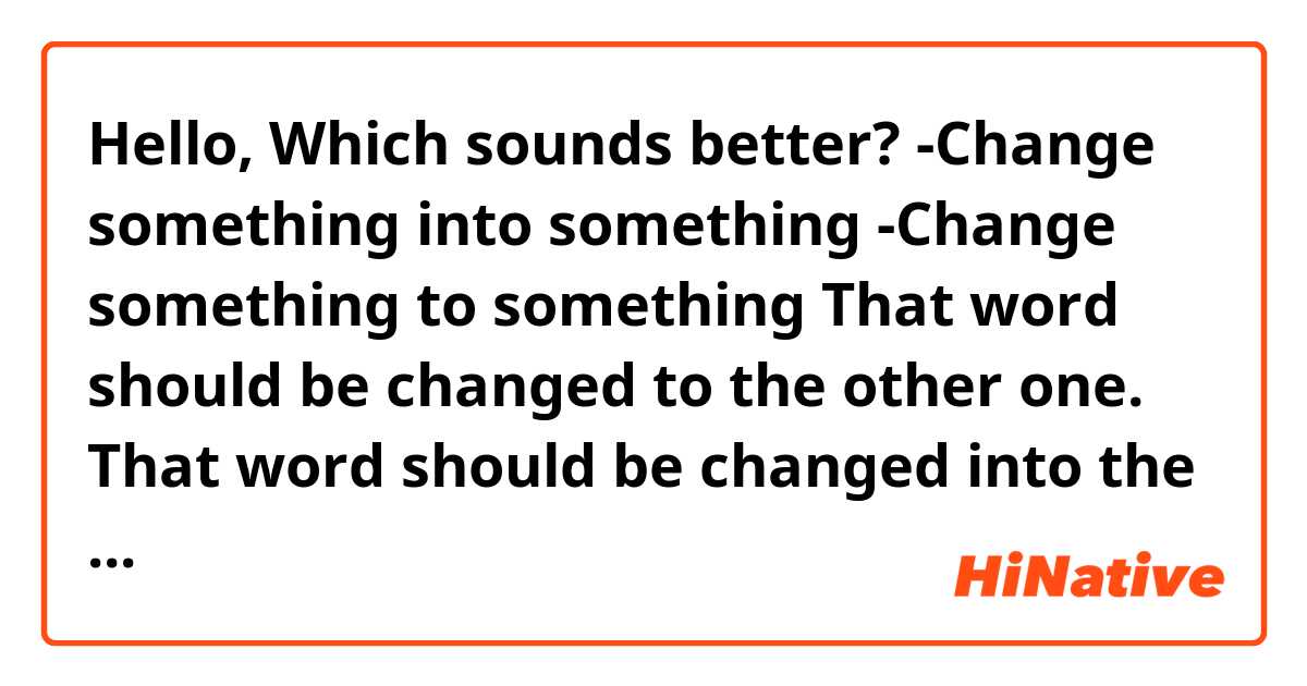 Hello,
Which sounds better?
-Change something into something
-Change something to something
That word should be changed to the other one.
That word should be changed into the other one.