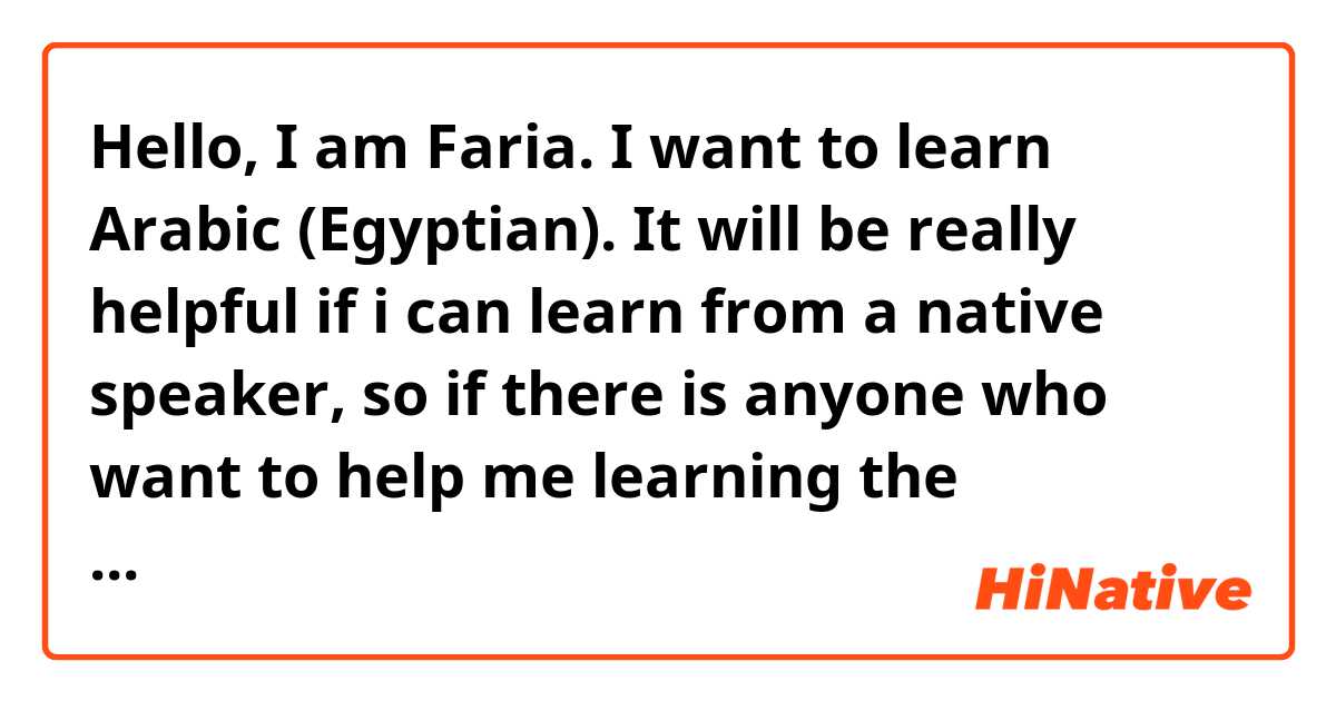 Hello, I am Faria. I want to learn Arabic (Egyptian). It will be really helpful if i can learn from a native speaker, so if there is anyone who want to help me learning the language please let me know. Thank you.