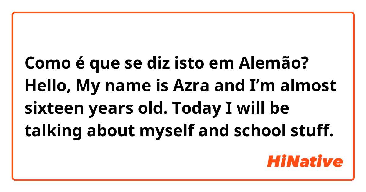 Como é que se diz isto em Alemão? Hello, My name is Azra and I’m almost sixteen years old. Today I will be talking about myself and school stuff. 