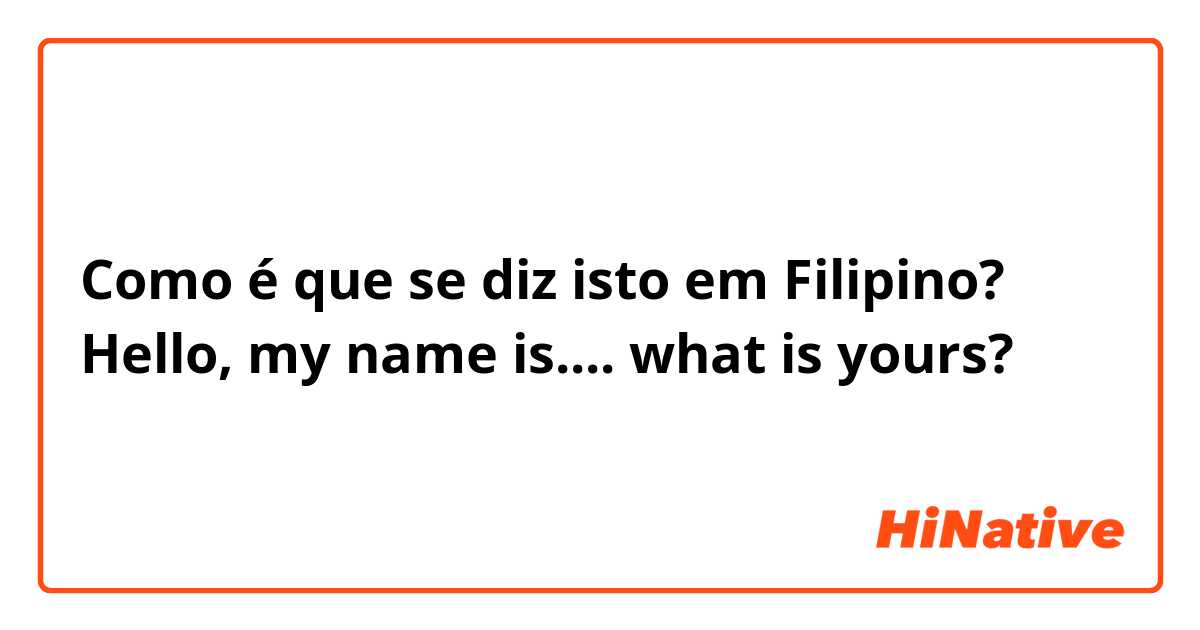 Como é que se diz isto em Filipino? Hello, my name is.... what is yours?