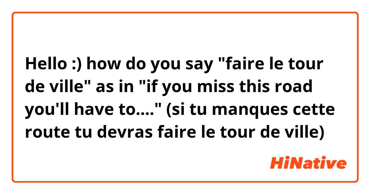 Hello :) how do you say "faire le tour de ville" as in "if you miss this road you'll have to...." (si tu manques cette route tu devras faire le tour de ville)