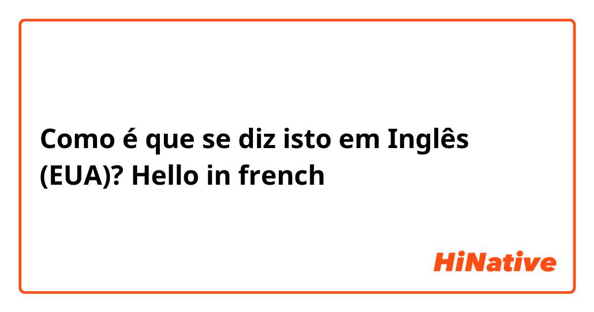 Como é que se diz isto em Inglês (EUA)? Hello in french