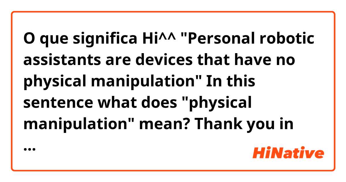 O que significa Hi^^ "Personal robotic assistants are devices that have no physical manipulation" In this sentence what does "physical manipulation" mean? Thank you in advance..?