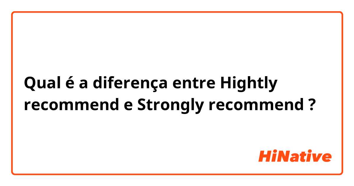 Qual é a diferença entre Hightly recommend  e Strongly recommend ?