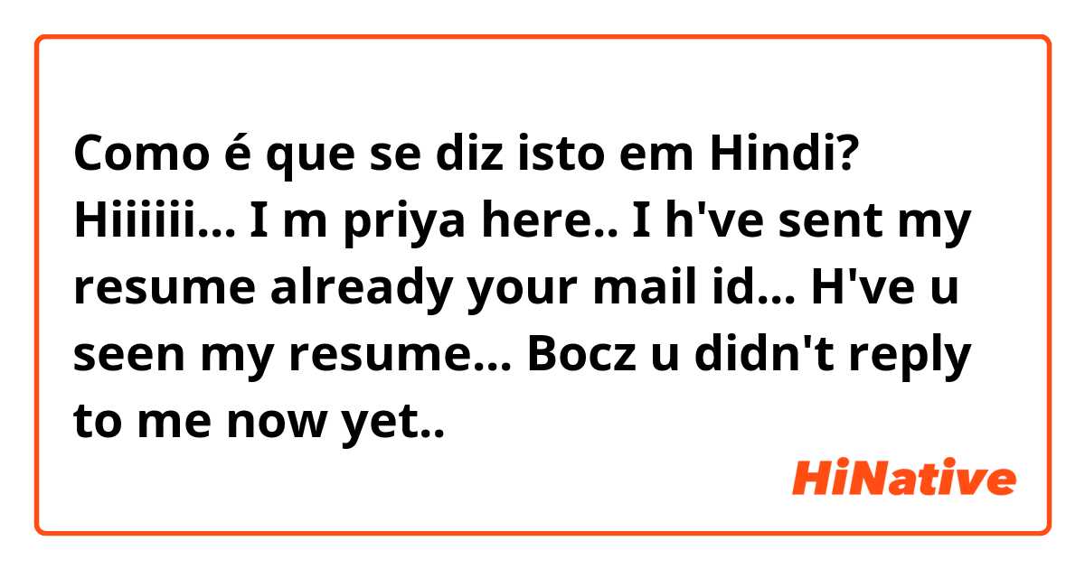 Como é que se diz isto em Hindi? Hiiiiii... I m priya here.. I h've sent my resume already your mail id... H've u seen my resume... Bocz u didn't reply to me now yet.. 