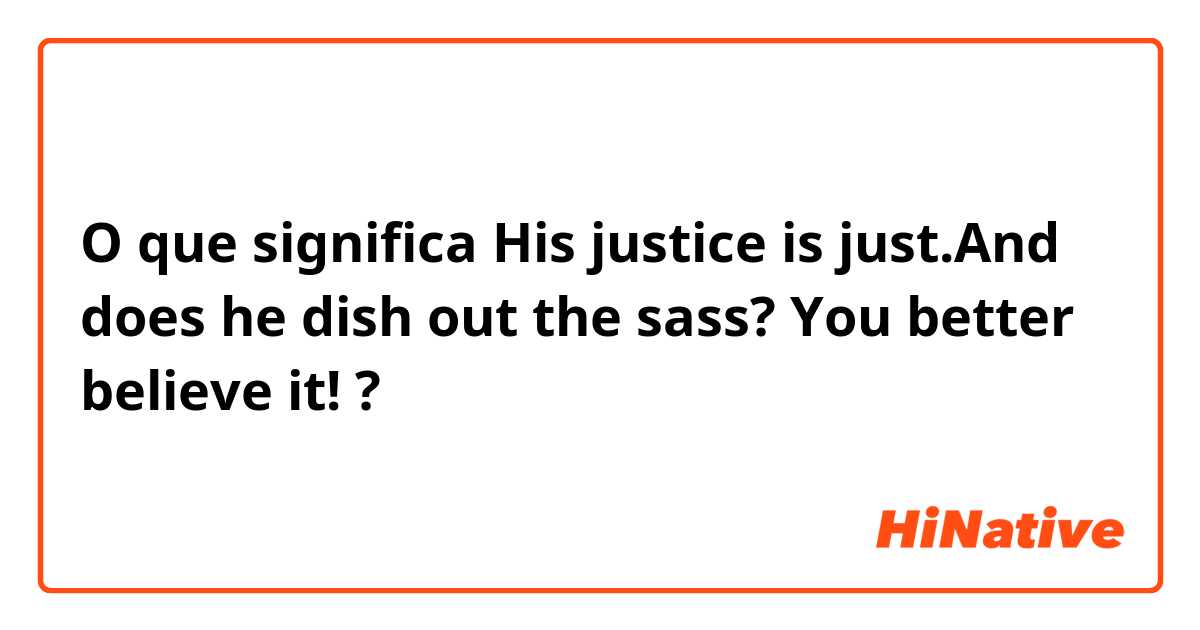 O que significa His justice is just.And does he dish out the sass? You better believe it!?