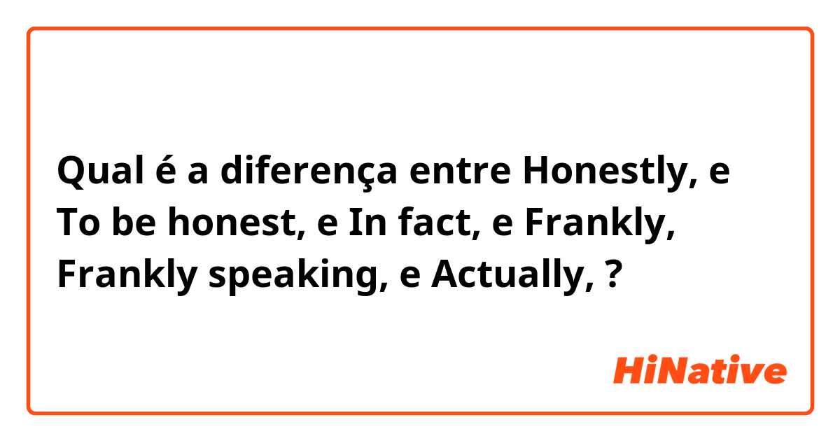 Qual é a diferença entre Honestly,  e To be honest,  e In fact,  e Frankly, Frankly speaking, e Actually,  ?