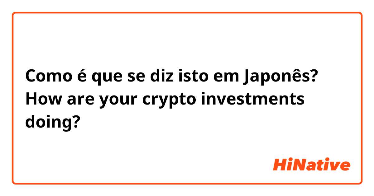 Como é que se diz isto em Japonês? How are your crypto investments doing?