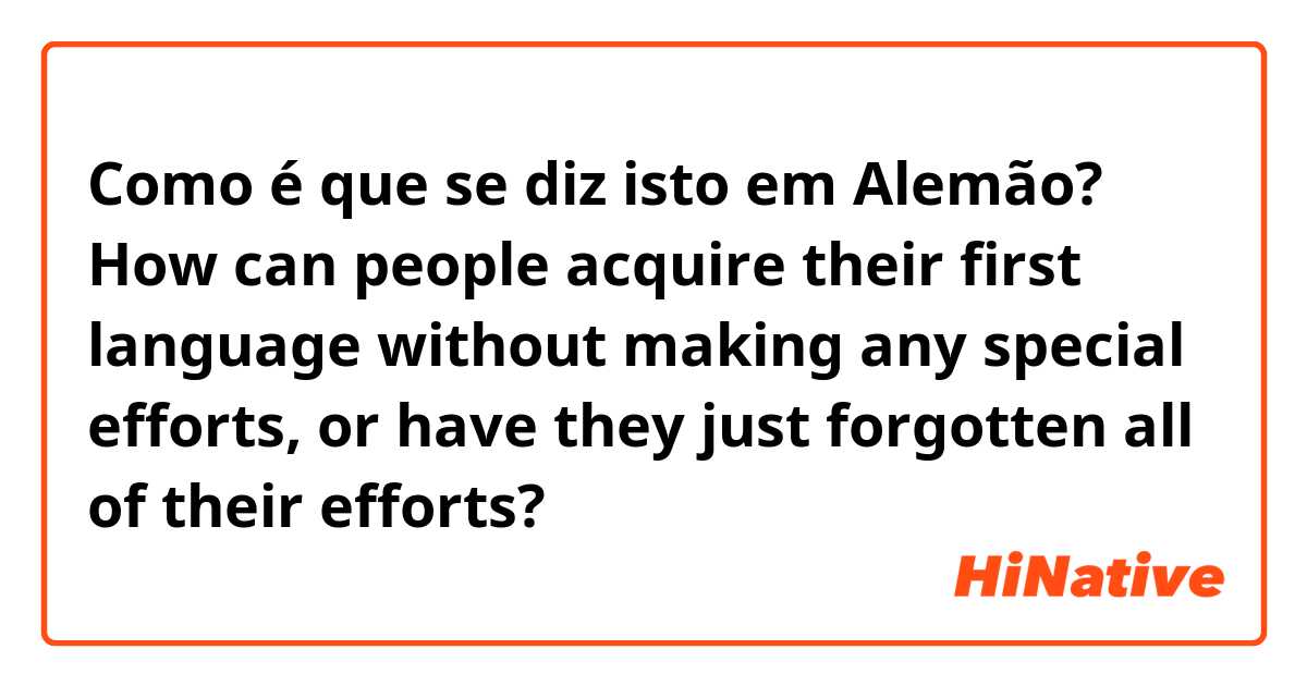Como é que se diz isto em Alemão? How can people acquire their first language without making any special efforts, or have they just forgotten all of their efforts?