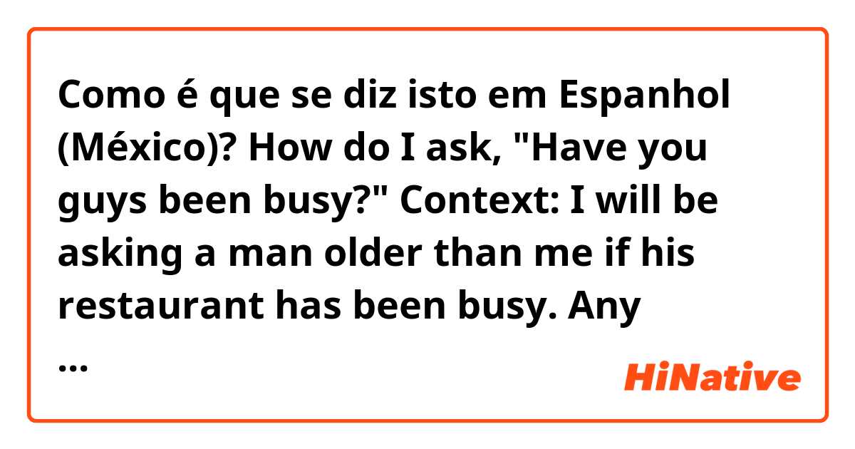 Como é que se diz isto em Espanhol (México)? How do I ask, "Have you guys been busy?"
Context: I will be asking a man older than me if his restaurant has been busy. Any potential responses to this question would be great too.