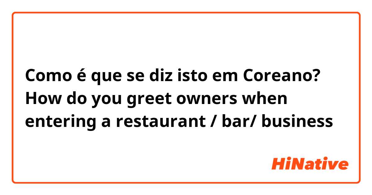Como é que se diz isto em Coreano? How do you greet owners when entering a restaurant / bar/ business 