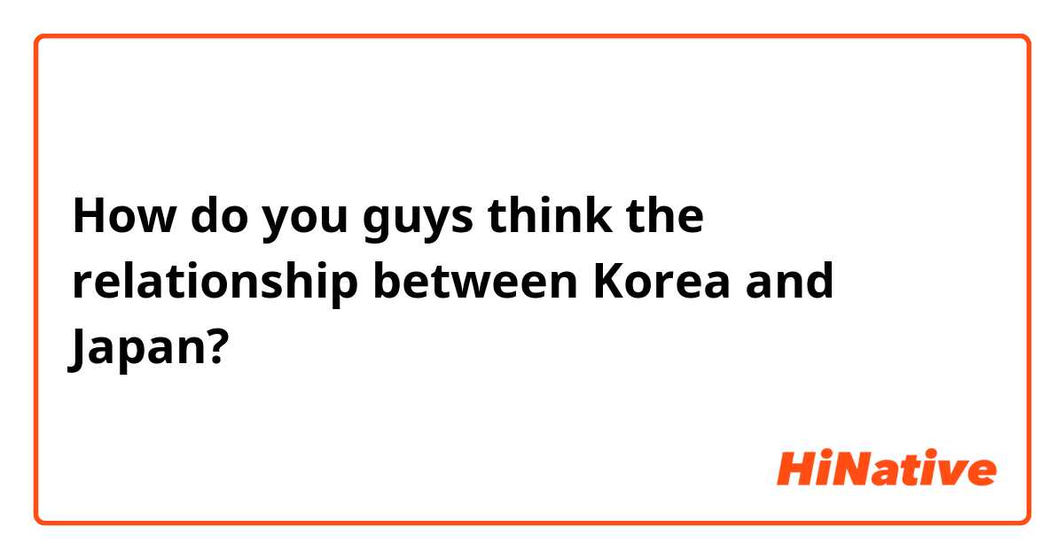 How do you guys think the relationship between Korea and Japan?